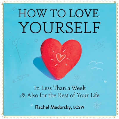How to Love Yourself: In Less Than a Week & Also for the Rest of Your Life
