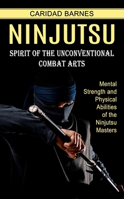 Ninjutsu: Spirit of the Unconventional Combat Arts (Mental Strength and Physical Abilities of the Ninjutsu Masters)