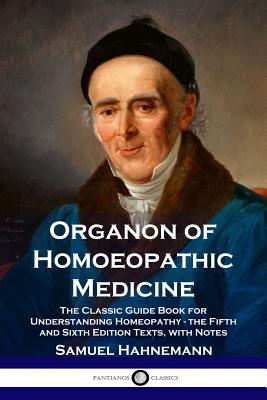 Organon of Homoeopathic Medicine: The Classic Guide Book for Understanding Homeopathy - the Fifth and Sixth Edition Texts, with Notes