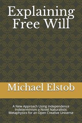 Explaining Free Will: A New Approach Using Independence Indeterminism a Novel Naturalistic Metaphysics for an Open Creative Universe