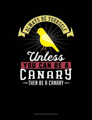 Always Be Yourself Unless You Can Be a Canary Then Be a Canary: Unruled Composition Book