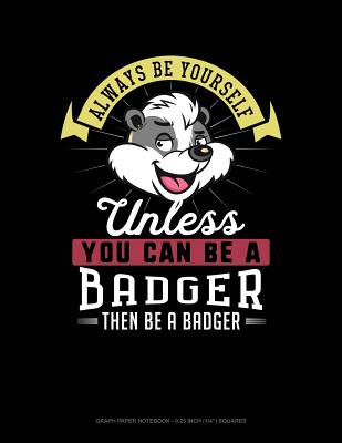 Always Be Yourself Unless You Can Be a Badger Then Be a Badger: Graph Paper Notebook - 0.25 Inch (1/4) Squares