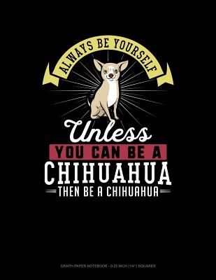 Always Be Yourself Unless You Can Be a Chihuahua Then Be a Chihuahua: Graph Paper Notebook - 0.25 Inch (1/4) Squares