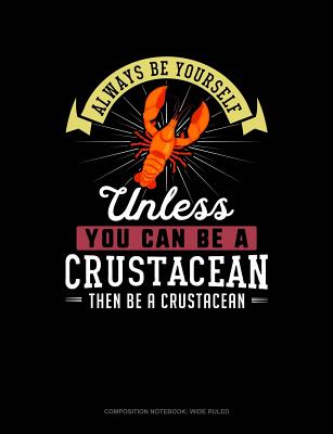 Always Be Yourself Unless You Can Be a Crustacean Then Be a Crustacean: Composition Notebook: Wide Ruled