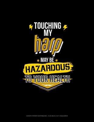 Touching My Harp May Be Hazardous to Your Health: Graph Paper Notebook - 0.25 Inch (1/4) Squares