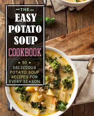 The Easy Potato Soup Cookbook: 50 Delicious Potato Soup Recipes for Every Season (2nd Edition)