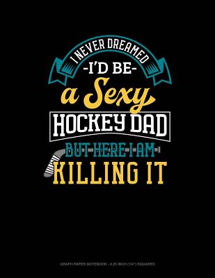 I Never Dreamed I'd Be a Sexy Hockey Dad But Here I Am Killing It: Graph Paper Notebook - 0.25 Inch (1/4) Squares