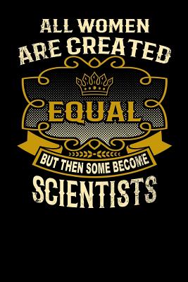 All Women Are Created Equal But Then Some Become Scientists: Funny 6x9 Scientist Notebook