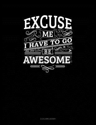 Excuse Me I Have to Go Be Awesome: 4 Column Ledger