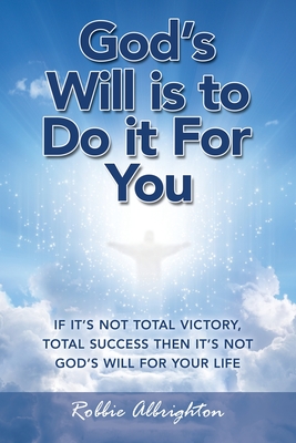 God's Will Is to Do It for You: If It's Not Total Victory, Total Success Then It's Not God's Will for Your Life