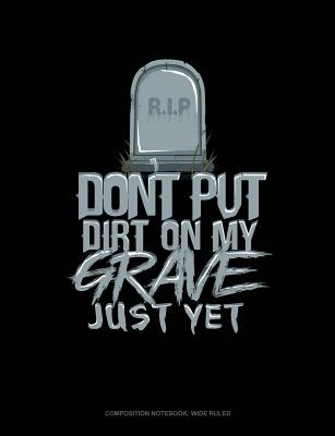 Don't Put Dirt on My Grave Just Yet: Composition Notebook: Wide Ruled