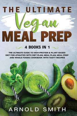 The Ultimate Vegan Meal Prep: The Ultimate Guide to High-Protein & Plant-Based Diet For Athletes With Diet Plan, Meal Plan, Meal Prep And Whole Foods