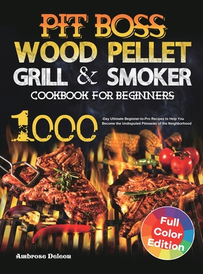 Pit Boss Wood Pellet Grill & Smoker Cookbook for Beginners: 1000-Day Ultimate Beginner-to-Pro Recipes to Help You Become the Undisputed Pitmaster of t