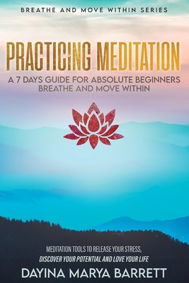 Practicing Meditation a 7-Days Guide for Absolute Beginners Breathe and Move Within: Meditation Tools To Relase Your Stress, Discover Your Potential A