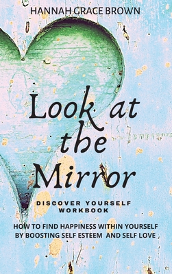 Look at the Mirror - Discover Yourself Workbook: How to Find Happiness Within Yourself by Boosting Self Esteem and Self Love