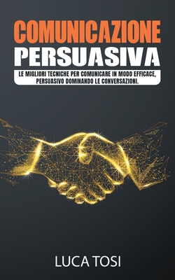 Comunicazione Persuasiva: Le migliori tecniche per comunicare in modo efficace, persuasivo dominando le conversazioni.