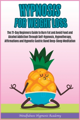 Hypnosis for Weight Loss: The 21-Day Beginners Guide to Burn Fat and Avoid Food and Alcohol Addiction Through Self-Hypnosis, Hypnotherapy, Affir