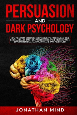 Persuasion and Dark Psychology: How to Detect Deception in Psychology of Persuasion, Read Body Language, Dark NLP, Hypnosis and Defend Yourself from C