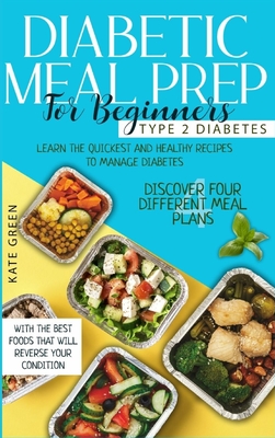 Diabetic Meal Prep for Beginners - Type 2 Diabetes: Learn The Quickest And Healthy Recipes To Manage Diabetes. Discover Four Different Meal Plans With