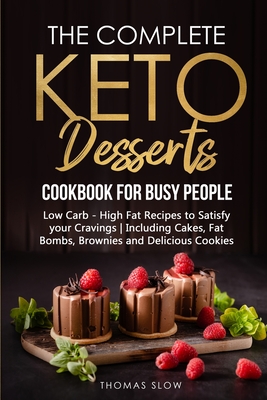 The Complete Keto Desserts Cookbook for Busy People: Low Carb - High Fat Recipes to Satisfy your Cravings - Including Cakes, Fat Bombs, Brownies and D