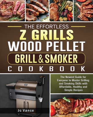 The Effortless Z Grills Wood Pellet Grill & Smoker Cookbook: The Newest Guide for Everyone to Master Grilling and Smoking Skills with Affordable, Heal