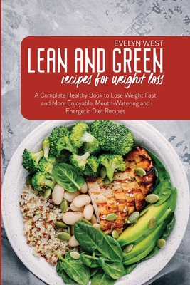 Lean and Green Recipes for Weight Loss: A Complete Healthy Book to Lose Weight Fast and More Enjoyable, Mounth-Watering and Energetic Diet Recipes