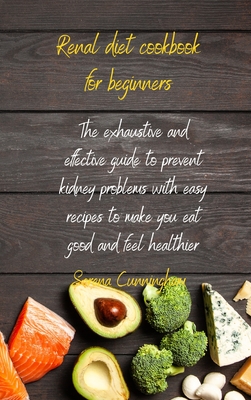 Renal Diet Cookbook For Beginners: the exhaustive and effective guide to prevent kidney problems with easy recipes to make you eat good and feel healt