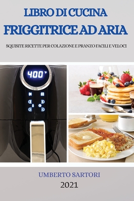 Libro Di Cucina Friggitrice Ad Aria 2021 (Air Fryer Cookbook 2021 Italian Version): Squisite Ricette Per Colazione E Pranzo Facili E Veloci