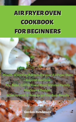 Air Fryer Cookbook for Beginners: Mouth-Watering Recipes for your Air Fryer Oven - Anyone can Cook. Fry, Bake, Grill & Roast Most Wanted Family Meals