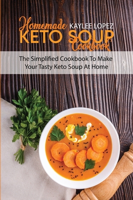Homemade Keto Soup Cookbook: The Simplified Cookbook To Make Your Tasty Keto Soups At Home