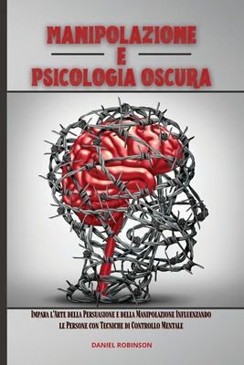Manipolazione e Psicologia Oscura - Manipulation and Dark Psychology: Impara l'Arte della Persuasione e della Manipolazione Influenzando le Persone co