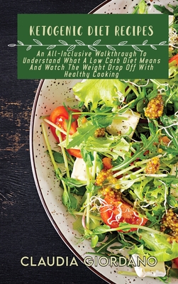Ketogenic Diet Recipes: An All-Inclusive Walkthrough To Understand What A Low Carb Diet Means And Watch The Weight Drop Off With Healthy Cooki