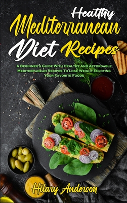 Healthy Mediterranean Diet Recipes: A Beginner's Guide With Healthy And Affordable Mediterranean Recipes To Lose Weight Enjoying Your Favorite Foods