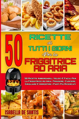 50 Ricette Di Tutti I Giorni per La Friggitrice ad Aria: 50 Ricette Abbordabili, Veloci E Facili Per La Friggitrice Ad Aria. Friggere, Cuocere, Grigli