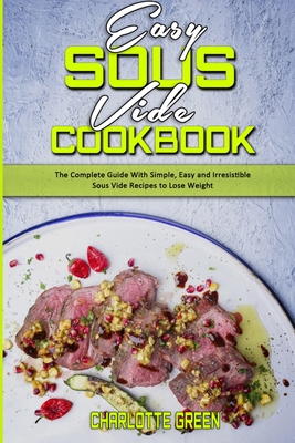 Easy Sous Vide Cookbook: The Complete Guide With Simple, Easy and Irresistible Sous Vide Recipes to Lose Weight