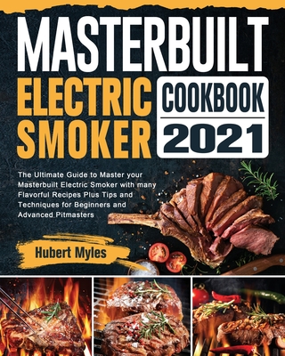 Masterbuilt Electric Smoker Cookbook 2021: The Ultimate Guide to Master your Masterbuilt Electric Smoker with many Flavorful Recipes Plus Tips and Tec