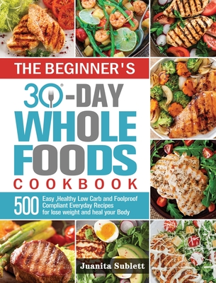 The Beginner's 30-Day Whole Foods Cookbook: 500 Easy, Healthy Low Carb and Foolproof Compliant Everyday Recipes for lose weight and heal your Body