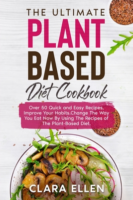 The Ultimate Plant-Based Diet Cookbook: Over 50 Quick and Easy Recipes, Improve Your Habits.Change The Way You Eat Now By Using The Recipes of The Pla