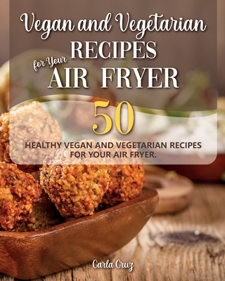 Vegan and Vegetarian Recipes for Your Air Fryer: Amaze your Guests with 50 healthy Vegan and Vegetarian Recipes for Your Air Fryer.