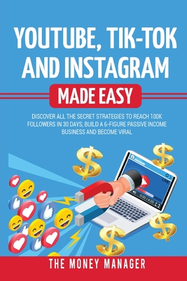 Youtube, Tik-Tok and Instagram Made Easy: Discover All the Secret Strategies to Reach 100k Followers in 30 Days, Build a 6- Figure Passive Income Busi