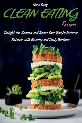 Clean Eating Recipes: Delight the Senses and Reset Your Body's Natural Balance with Healthy and Tasty Recipes