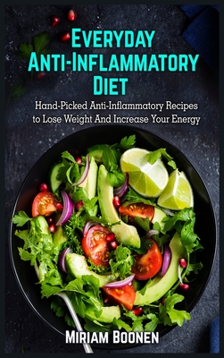 Everyday Anti Inflammatory Diet: Hand-Picked Anti-Inflammatory Recipes To Lose Weight And Increase Your Energy