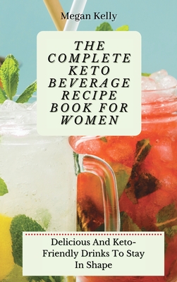 The Complete KETO Beverage Recipe Book For Women: Delicious And Keto-Friendly Drinks To Stay In Shape