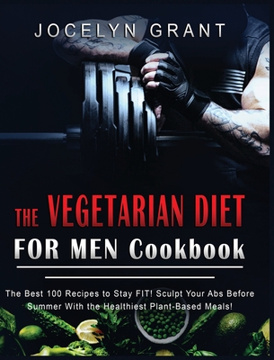 Vegetarian Diet for Men Cookbook: The Best 100 Recipes to Stay FIT! Sculpt Your Abs Before Summer with the Healthiest Plant-Based Meals!