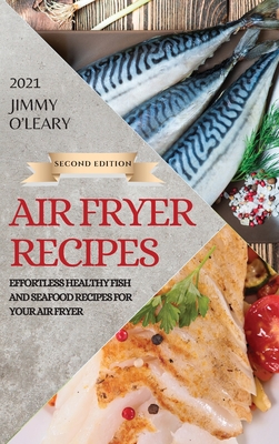 Air Fryer Recipes 2021 - Second Edition: Effortless Healthy Fish and Seafood Recipes for Your Air Fryer