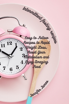 Intermittent fasting recipes: Easy to Follow Recipes to Rapid Weight Loss, Reset Your Metabolism and Enjoy Amazing Food