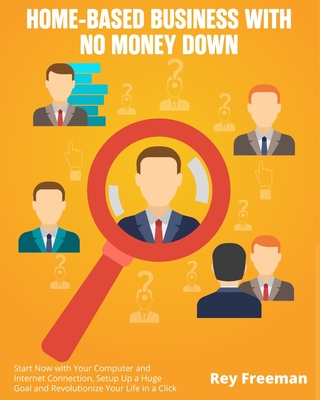 Home-Based Business with No Money Down: Start Now with Your Computer and Internet Connection, Setup Up a Huge Goal and Revolutionize Your Life in a Cl