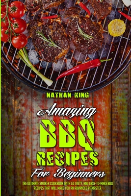 Amazing BBQ Recipes for Beginners: The Ultimate Smoker Cookbook With 50 Tasty, And Easy-To-Make BBQ Recipes That Will Make You An Advanced Pitmaster