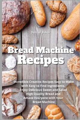 Bread Machine Recipes: Incredible Creative Recipes Easy to Make with Easy to Find Ingredients. Enjoy Delicious Sweet and Salad High Quality B