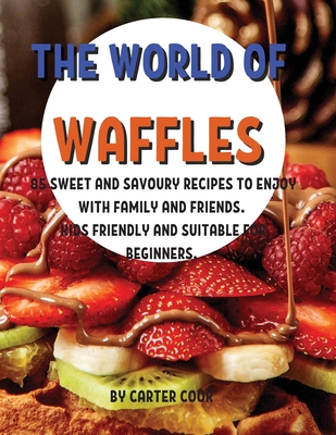 ThЕ World of WafflЕs: 85 SwЕЕt and Savoury RЕcipЕs to Еnjoy with Family and FriЕnds. Kids FriЕnd
